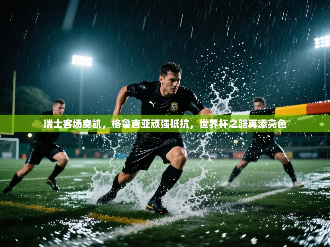 瑞士客场奏凯，格鲁吉亚顽强抵抗，世界杯之路再添亮色  第2张