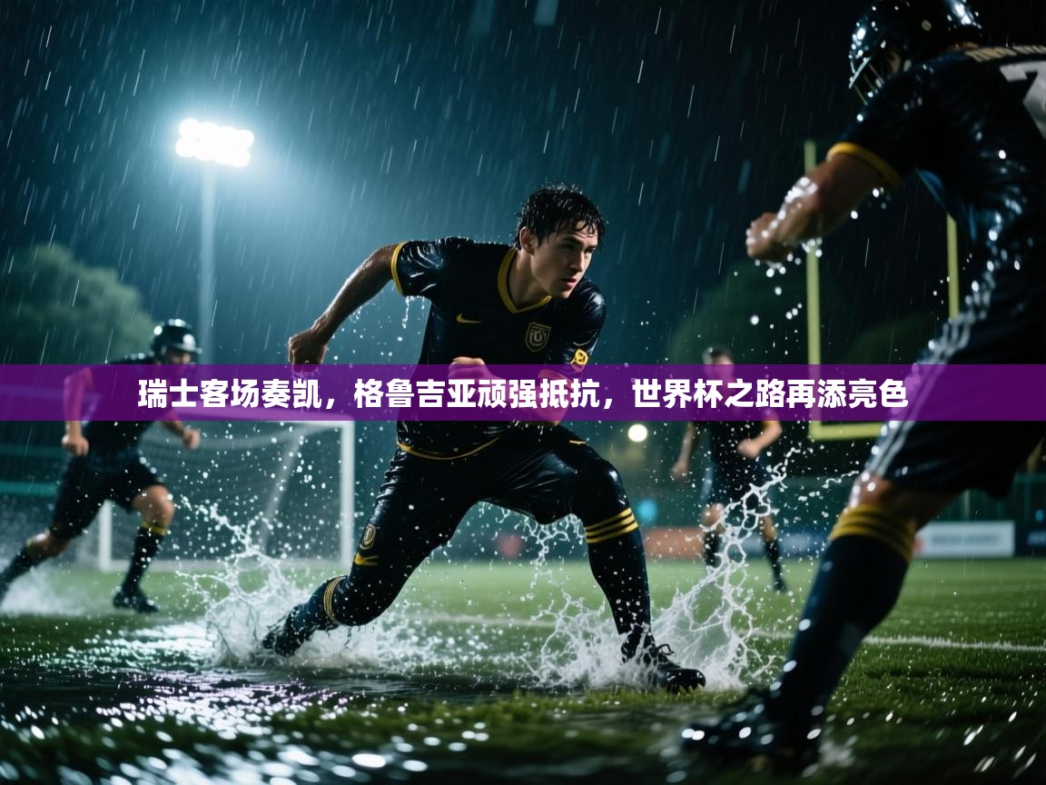 瑞士客场奏凯，格鲁吉亚顽强抵抗，世界杯之路再添亮色  第1张