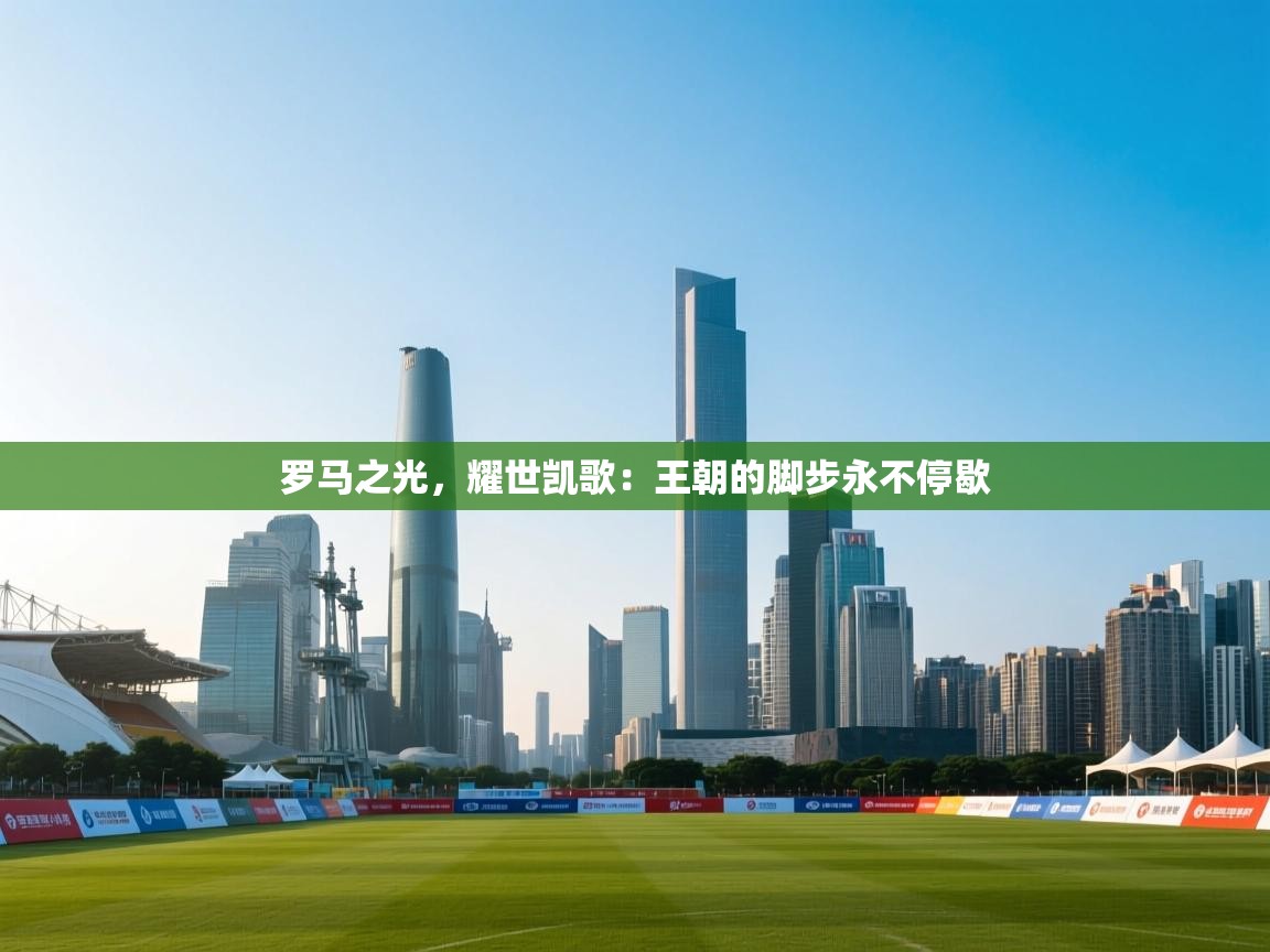 罗马之光,耀世凯歌:王朝的脚步永不停歇 第2张