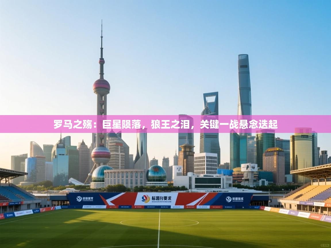 罗马之殇:巨星陨落,狼王之泪,关键一战悬念迭起 第1张