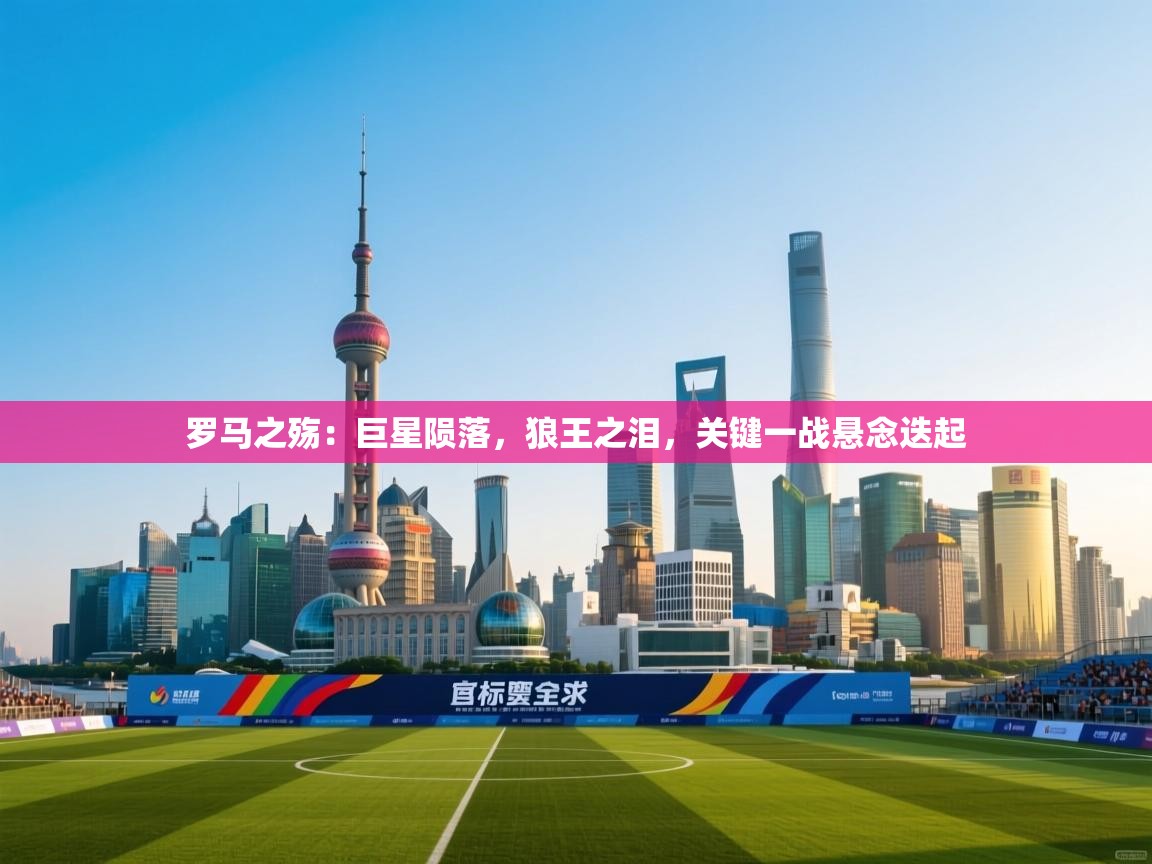 罗马之殇:巨星陨落,狼王之泪,关键一战悬念迭起 第2张